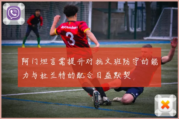 阿门坦言需提升对抗文班防守的能力与杜兰特的配合日益默契