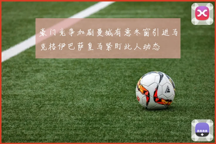 豪门竞争加剧曼城有意冬窗引进马克格伊巴萨皇马紧盯此人动态
