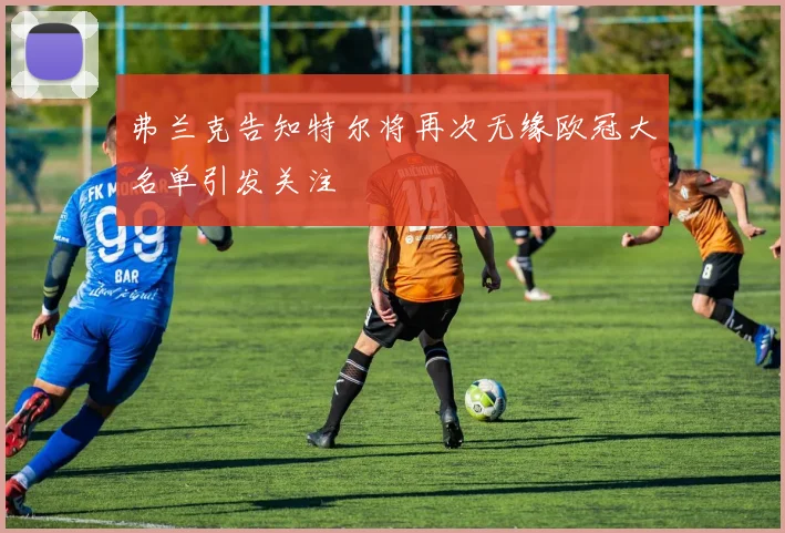 弗兰克告知特尔将再次无缘欧冠大名单引发关注