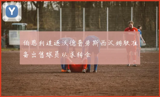伯恩利追逐沃德普劳斯西汉姆联准备出售球员以求转会