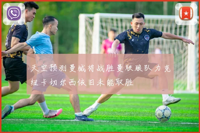 天空预测曼城将战胜曼联狼队力克纽卡切尔西依旧未能取胜