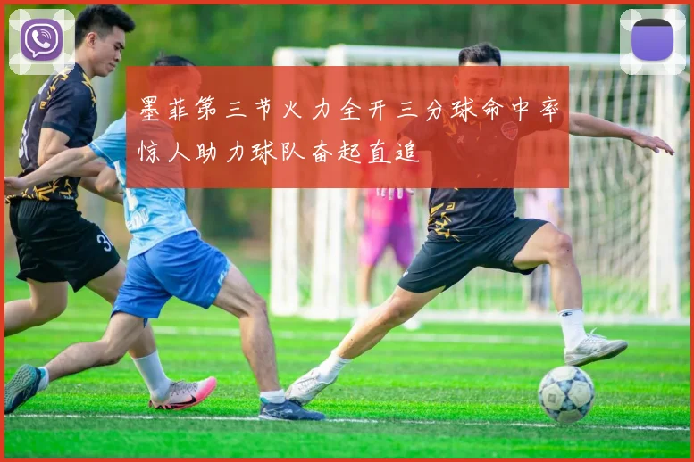 墨菲第三节火力全开三分球命中率惊人助力球队奋起直追