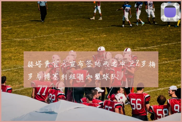 赫塔费官方宣布签约两名中卫Z罗梅罗与博塞利租借加盟球队