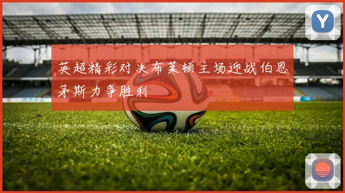 英超精彩对决布莱顿主场迎战伯恩茅斯力争胜利