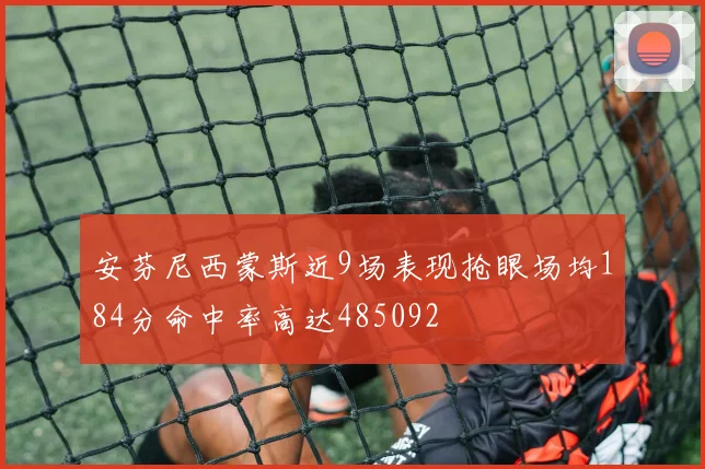 安芬尼西蒙斯近9场表现抢眼场均184分命中率高达485092