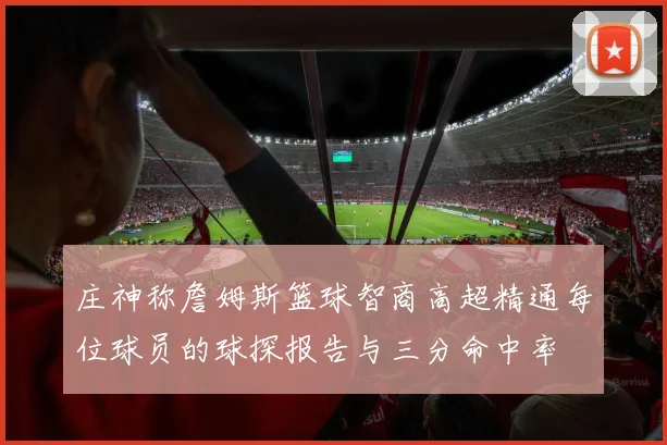庄神称詹姆斯篮球智商高超精通每位球员的球探报告与三分命中率