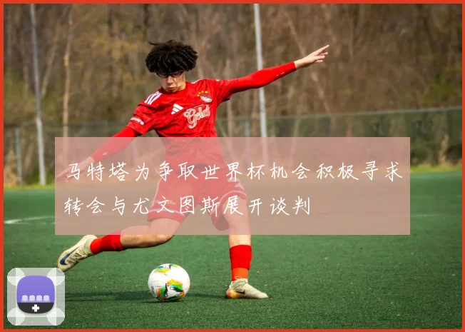 马特塔为争取世界杯机会积极寻求转会与尤文图斯展开谈判