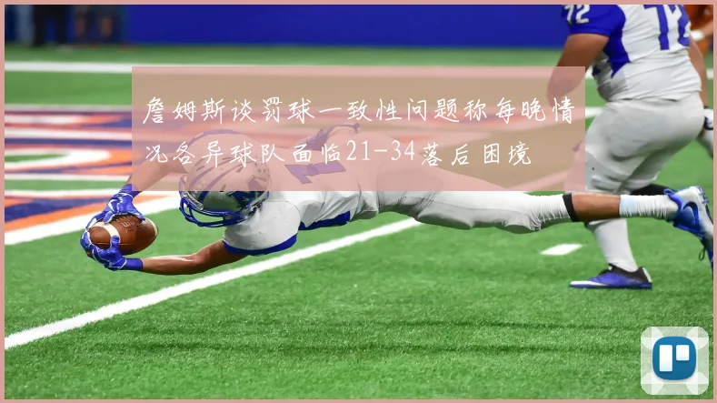 詹姆斯谈罚球一致性问题称每晚情况各异球队面临21-34落后困境