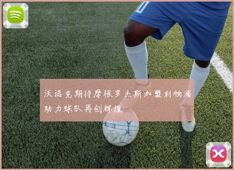 沃诺克期待摩根罗杰斯加盟利物浦助力球队再创辉煌